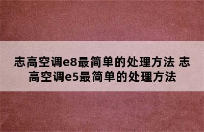 志高空调e8最简单的处理方法 志高空调e5最简单的处理方法